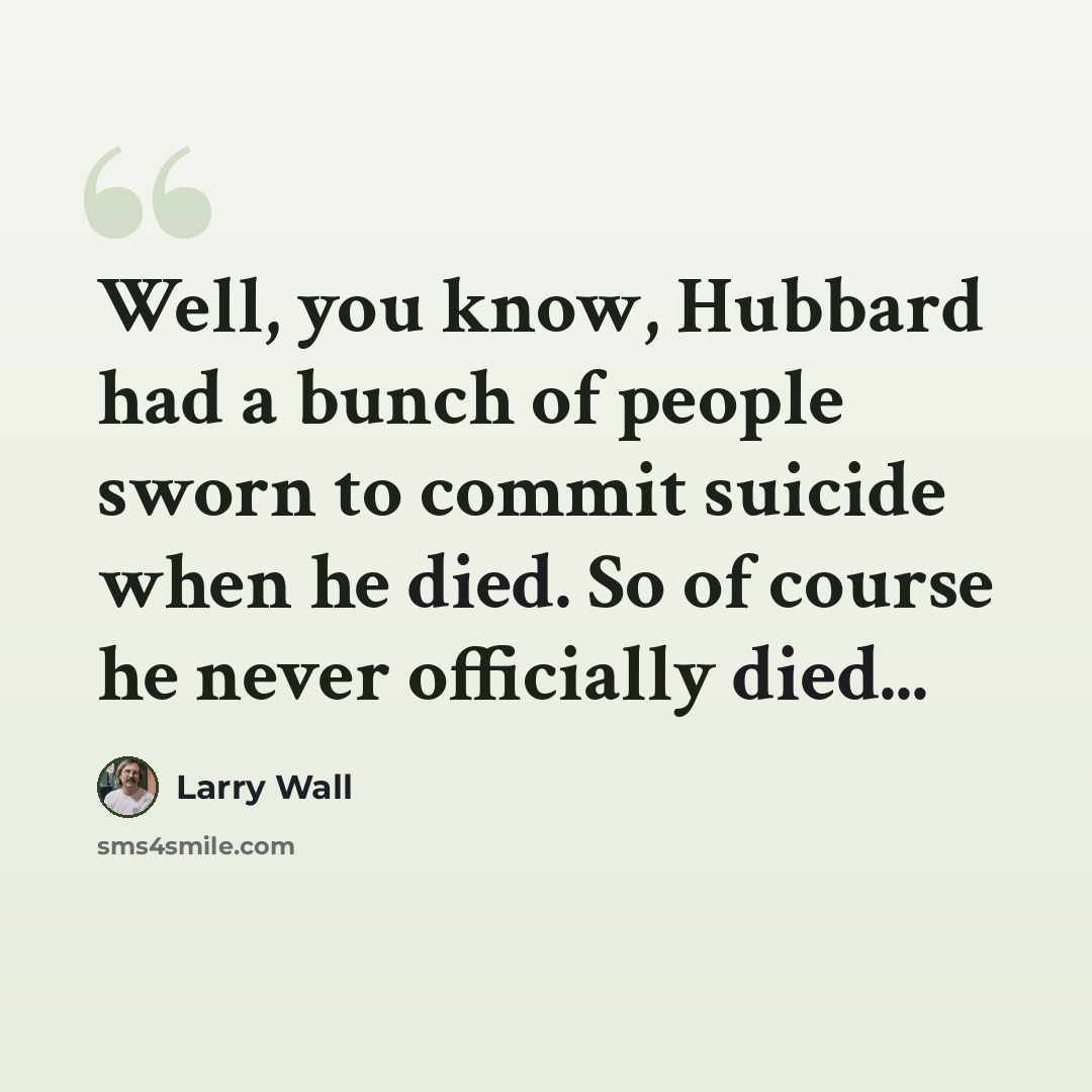 “Well, you know, Hubbard had a bunch of people sworn to commit suicide when he died. So of course he never officially died...” quote by Larry Wall