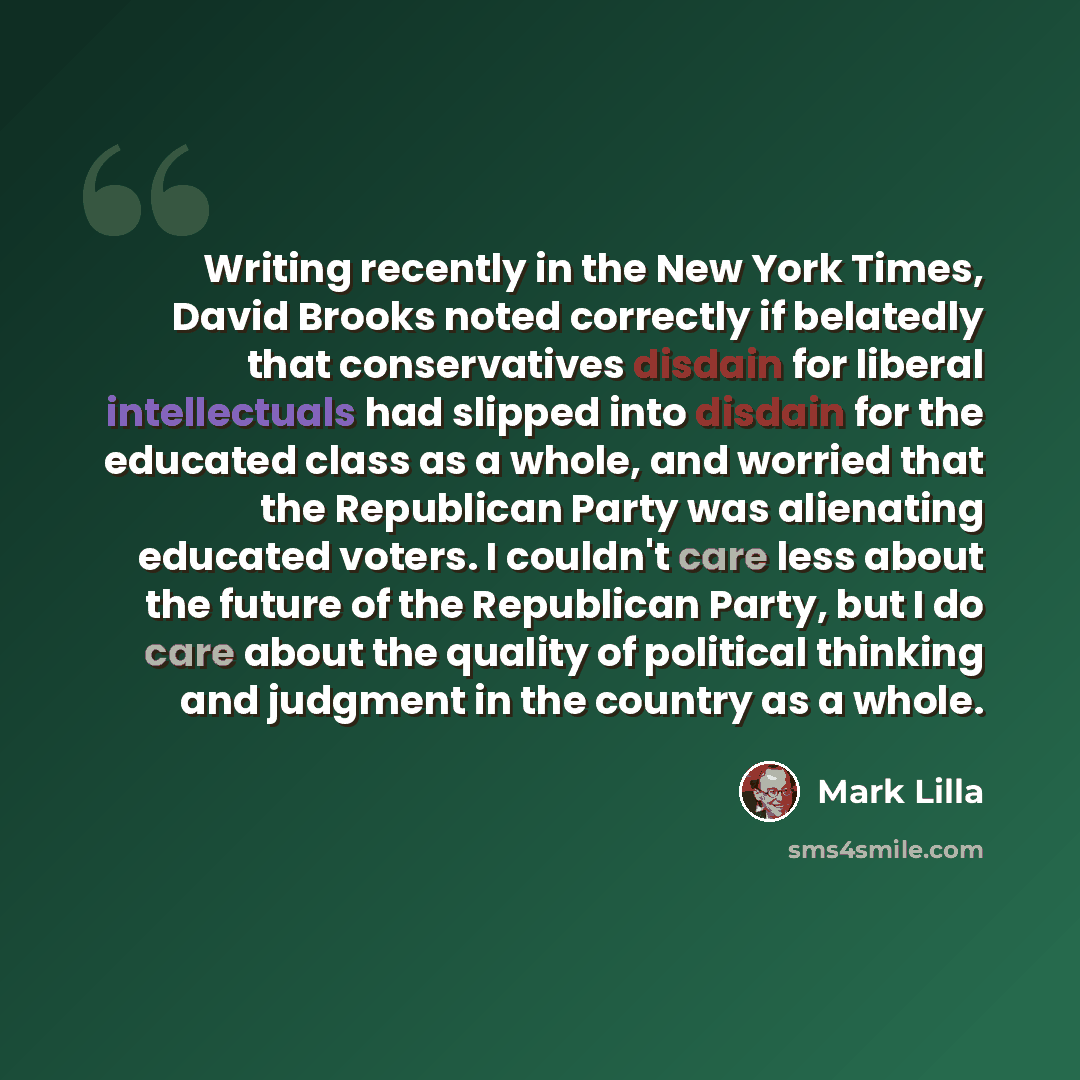“Writing recently in the New York Times, David Brooks noted correctly if belatedly that conservatives disdain for liberal intellectuals had slipped into disdain for the educated class as a whole, and worried that the Republican Party was alienating educated voters. I couldn't care less about the…” quote by Mark Lilla