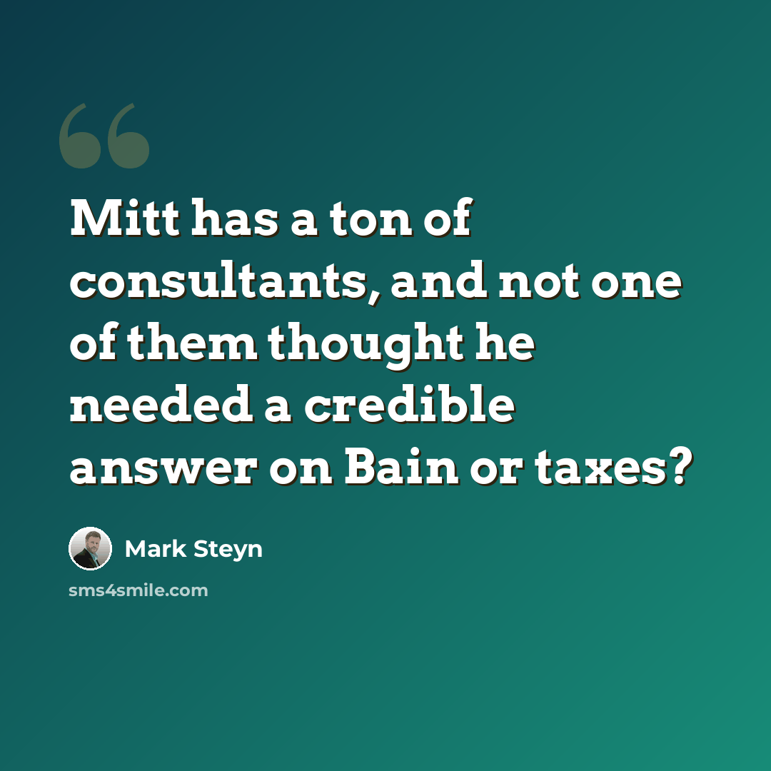 “Mitt has a ton of consultants, and not one of them thought he needed a credible answer on Bain or taxes?” quote by Mark Steyn