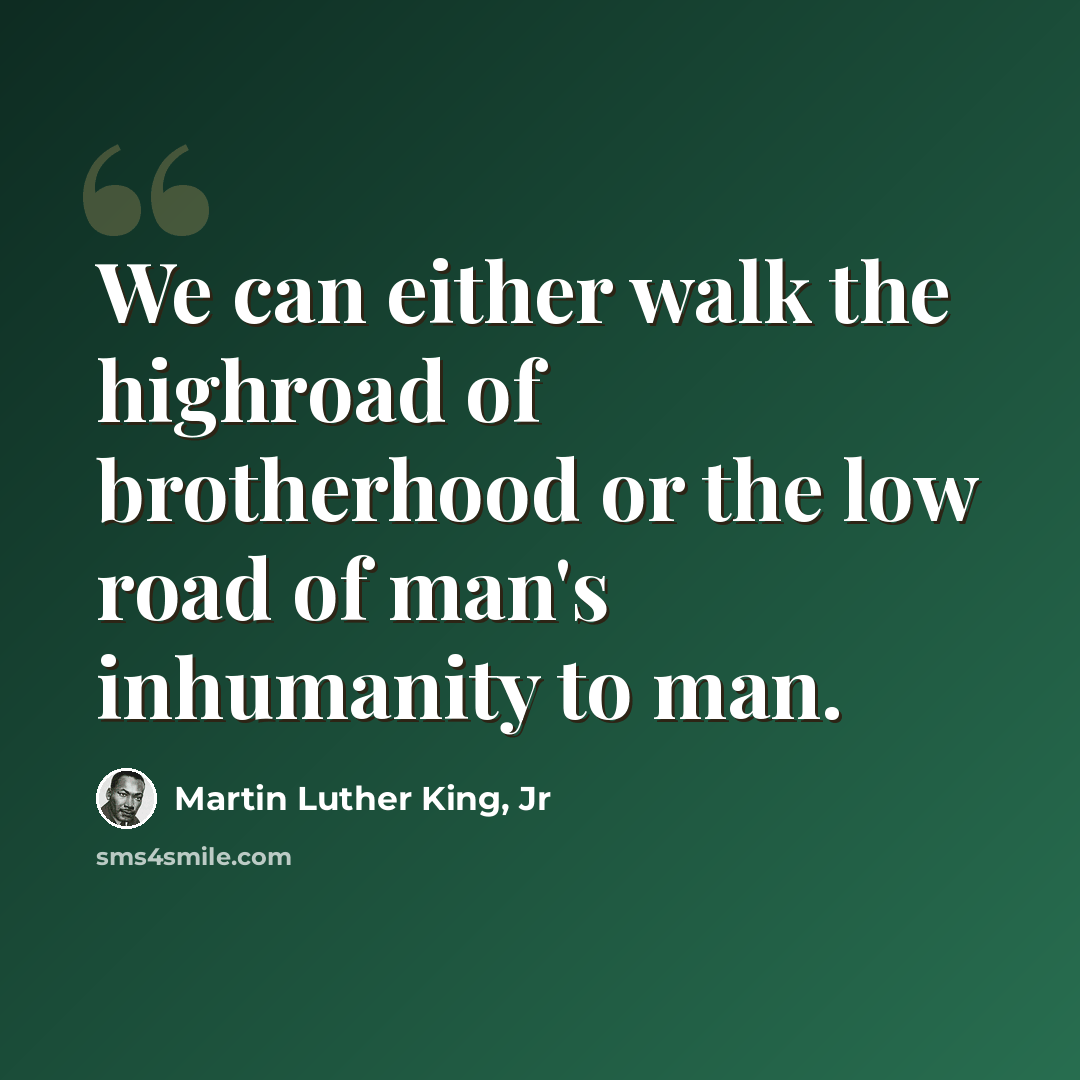 “We can either walk the highroad of brotherhood or the low road of man's inhumanity to man.” quote by Martin Luther King, Jr