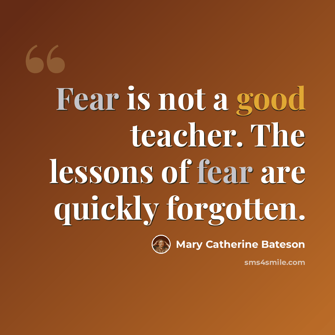 “Fear is not a good teacher. The lessons of fear are quickly forgotten.” quote by Mary Catherine Bateson