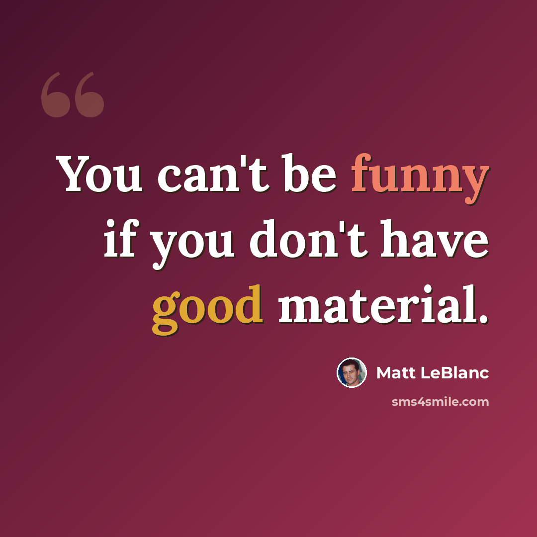 “You can't be funny if you don't have good material.” quote by Matt LeBlanc