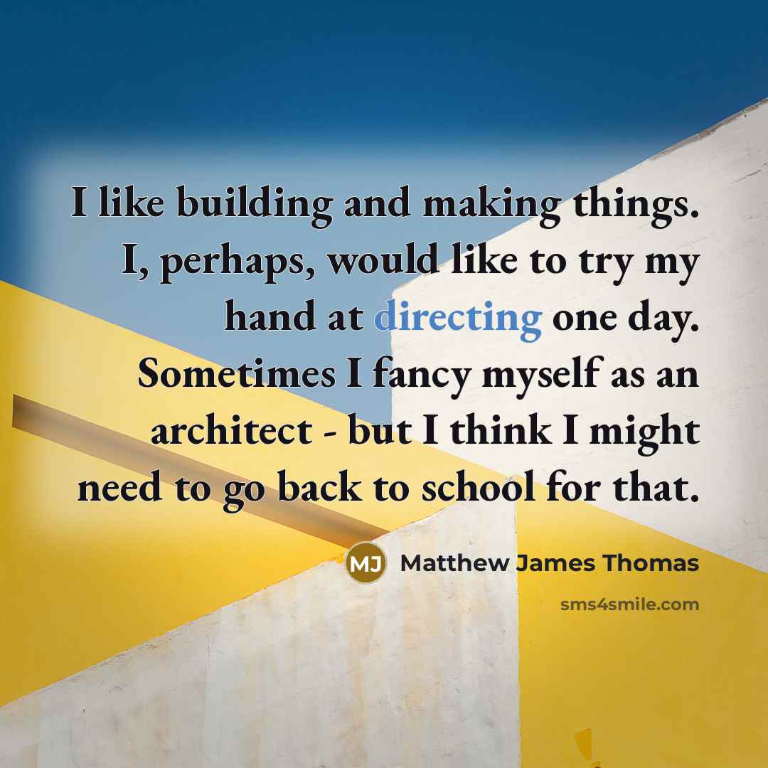 “I like building and making things. I, perhaps, would like to try my hand at directing one day. Sometimes I fancy myself as an architect - but I think I might need to go back to school for that.” quote by Matthew James Thomas