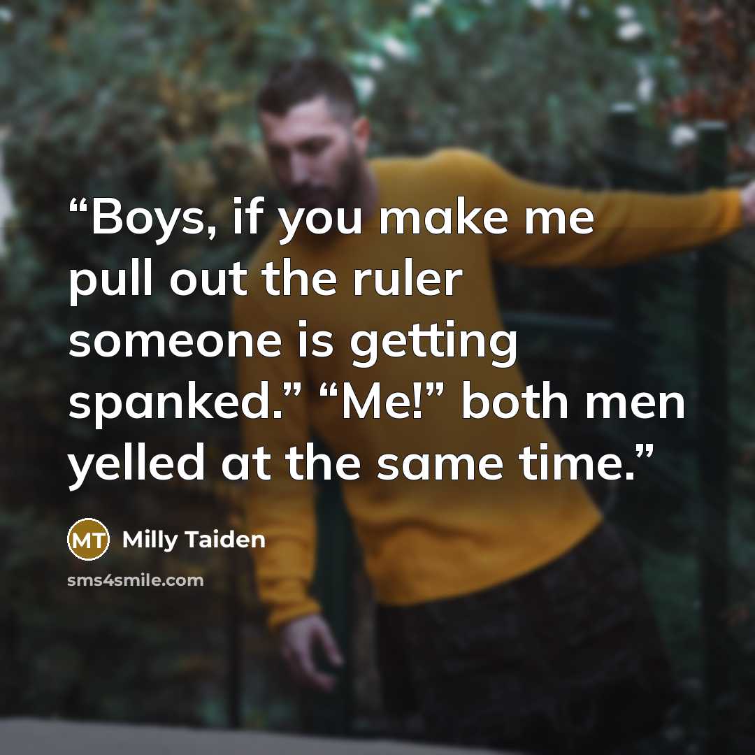 “Boys, if you make me pull out the ruler someone is getting spanked.” “Me!” both men yelled at the same time.” quote by Milly Taiden