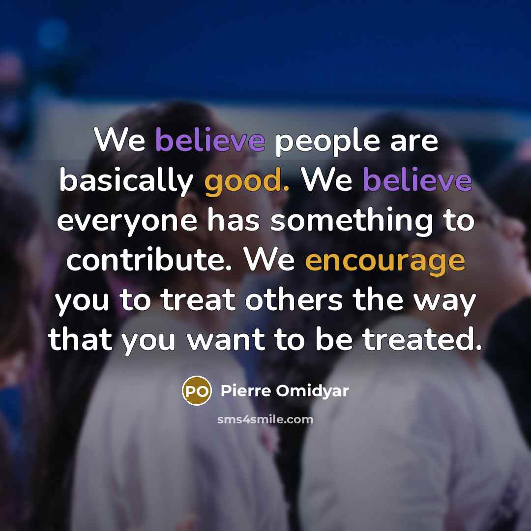 “We believe people are basically good. We believe everyone has something to contribute. We encourage you to treat others the way that you want to be treated.” quote by Pierre Omidyar