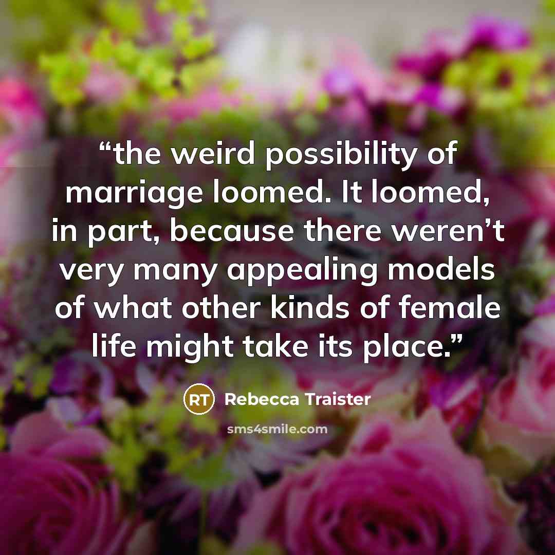 “the weird possibility of marriage loomed. It loomed, in part, because there weren’t very many appealing models of what other kinds of female life might take its place.” quote by Rebecca Traister
