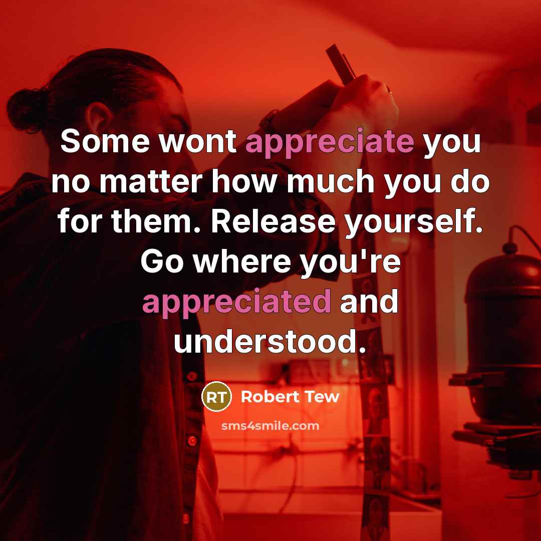 “Some wont appreciate you no matter how much you do for them. Release yourself. Go where you're appreciated and understood.” quote by Robert Tew