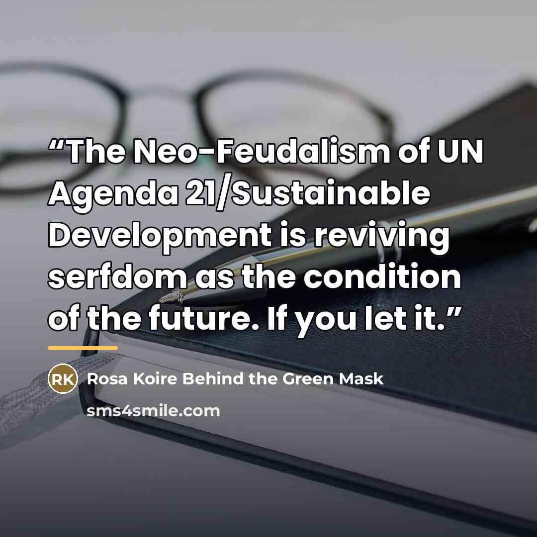 “The Neo-Feudalism of UN Agenda 21/Sustainable Development is reviving serfdom as the condition of the future. If you let it.” quote by Rosa Koire Behind the Green Mask
