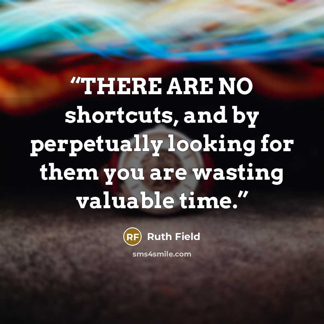 “THERE ARE NO shortcuts, and by perpetually looking for them you are wasting valuable time.” quote by Ruth Field