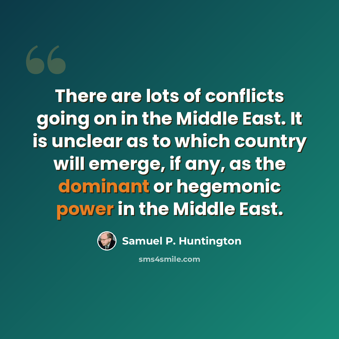 “There are lots of conflicts going on in the Middle East. It is unclear as to which country will emerge, if any, as the dominant or hegemonic power in the Middle East.” quote by Samuel P. Huntington