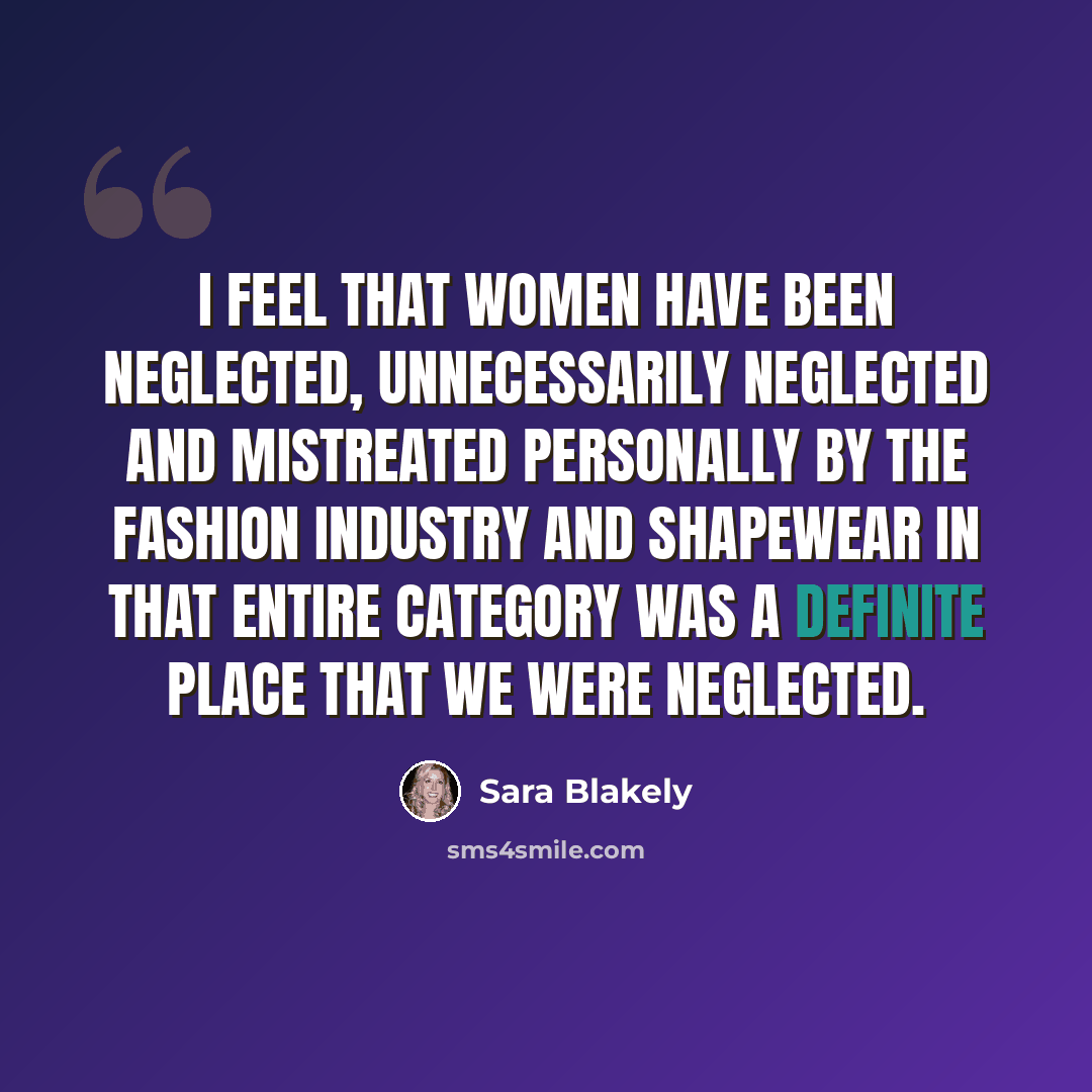 “I feel that women have been neglected, unnecessarily neglected and mistreated personally by the fashion industry and shapewear in that entire category was a definite place that we were neglected.” quote by Sara Blakely