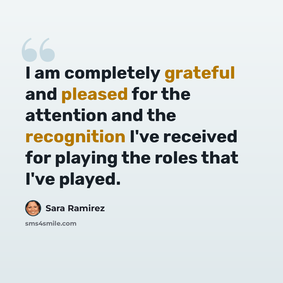 “I am completely grateful and pleased for the attention and the recognition I've received for playing the roles that I've played.” quote by Sara Ramirez