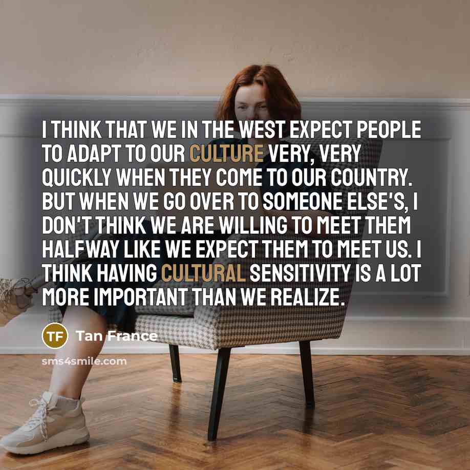 “I think that we in the West expect people to adapt to our culture very, very quickly when they come to our country. But when we go over to someone else's, I don't think we are willing to meet them halfway like we expect them to meet us. I think having cultural sensitivity is a lot more important…” quote by Tan France