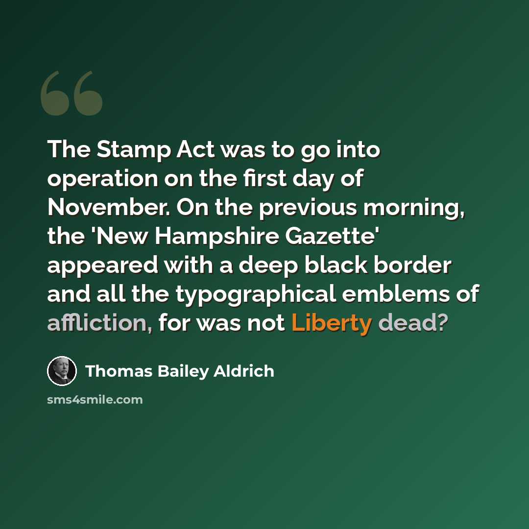 “The Stamp Act was to go into operation on the first day of November. On the previous morning, the 'New Hampshire Gazette' appeared with a deep black border and all the typographical emblems of affliction, for was not Liberty dead?” quote by Thomas Bailey Aldrich
