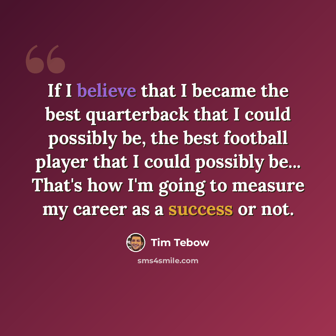 “If I believe that I became the best quarterback that I could possibly be, the best football player that I could possibly be... That's how I'm going to measure my career as a success or not.” quote by Tim Tebow