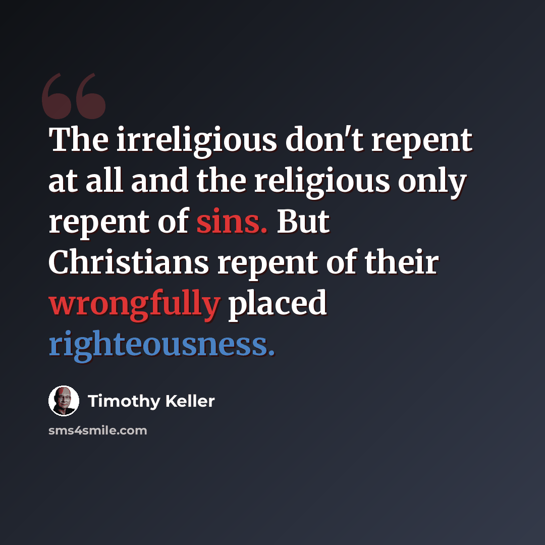 “The irreligious don't repent at all and the religious only repent of sins. But Christians repent of their wrongfully placed righteousness.” quote by Timothy Keller
