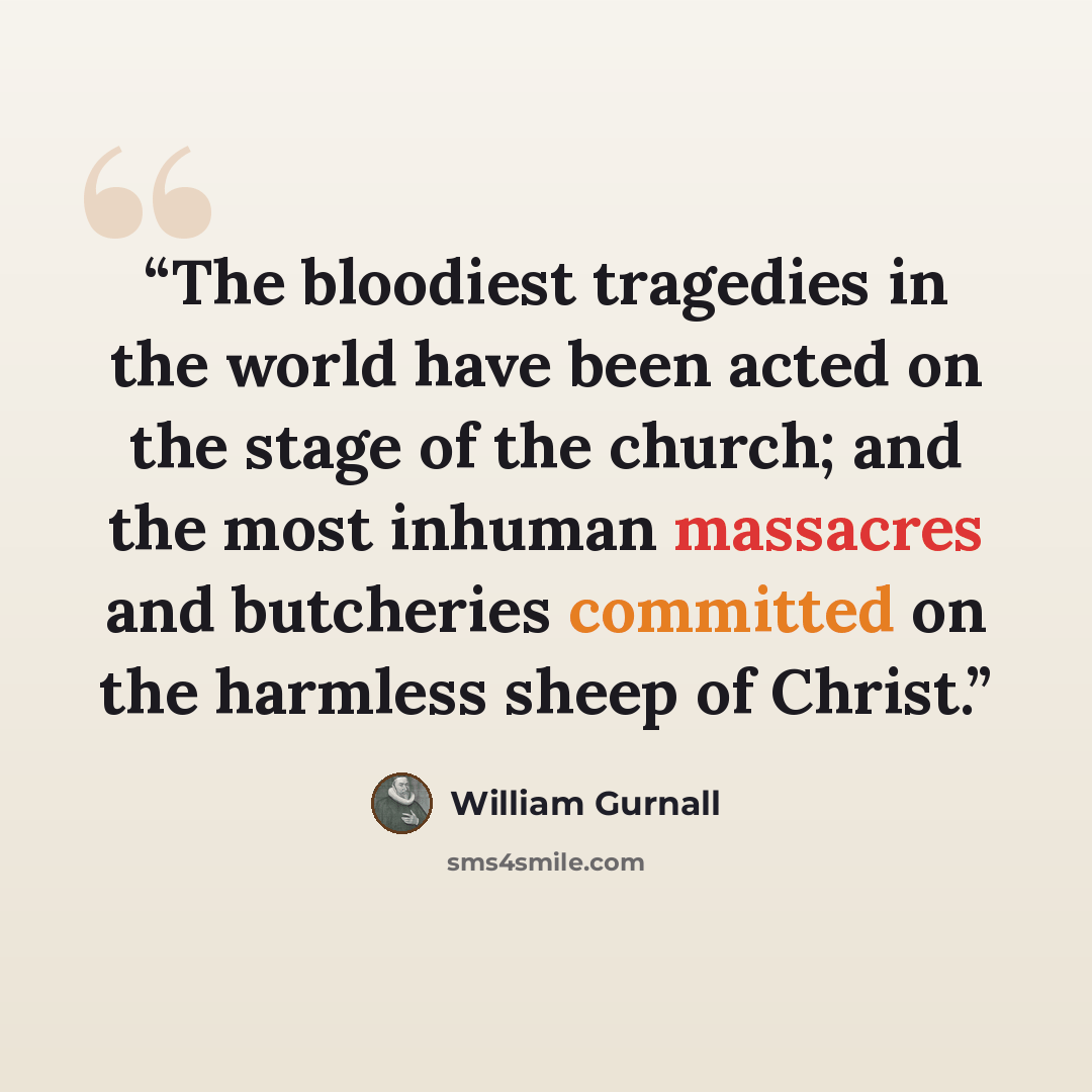“The bloodiest tragedies in the world have been acted on the stage of the church; and the most inhuman massacres and butcheries committed on the harmless sheep of Christ.” quote by William Gurnall