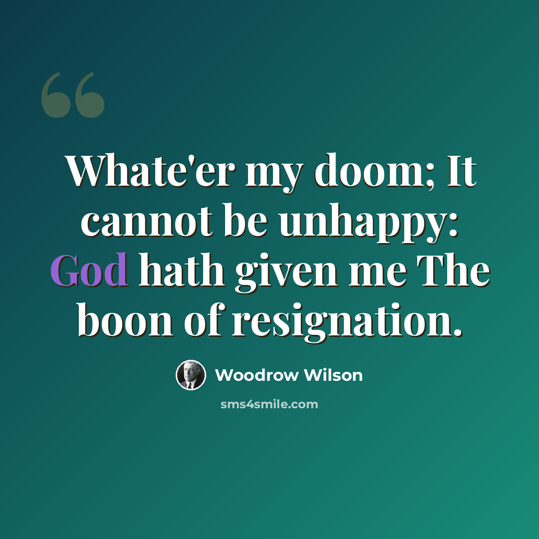 “Whate'er my doom; It cannot be unhappy: God hath given me The boon of resignation.” quote by Woodrow Wilson