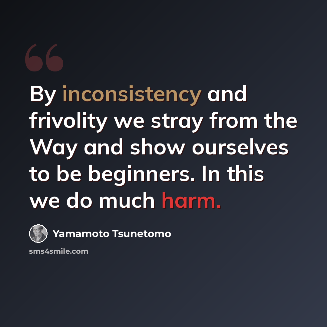 “By inconsistency and frivolity we stray from the Way and show ourselves to be beginners. In this we do much harm.” quote by Yamamoto Tsunetomo