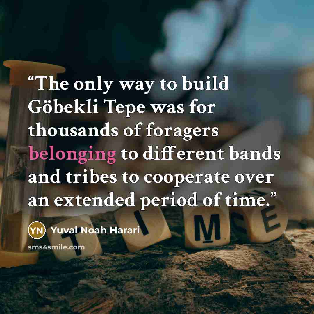 “The only way to build Göbekli Tepe was for thousands of foragers belonging to different bands and tribes to cooperate over an extended period of time.” quote by Yuval Noah Harari