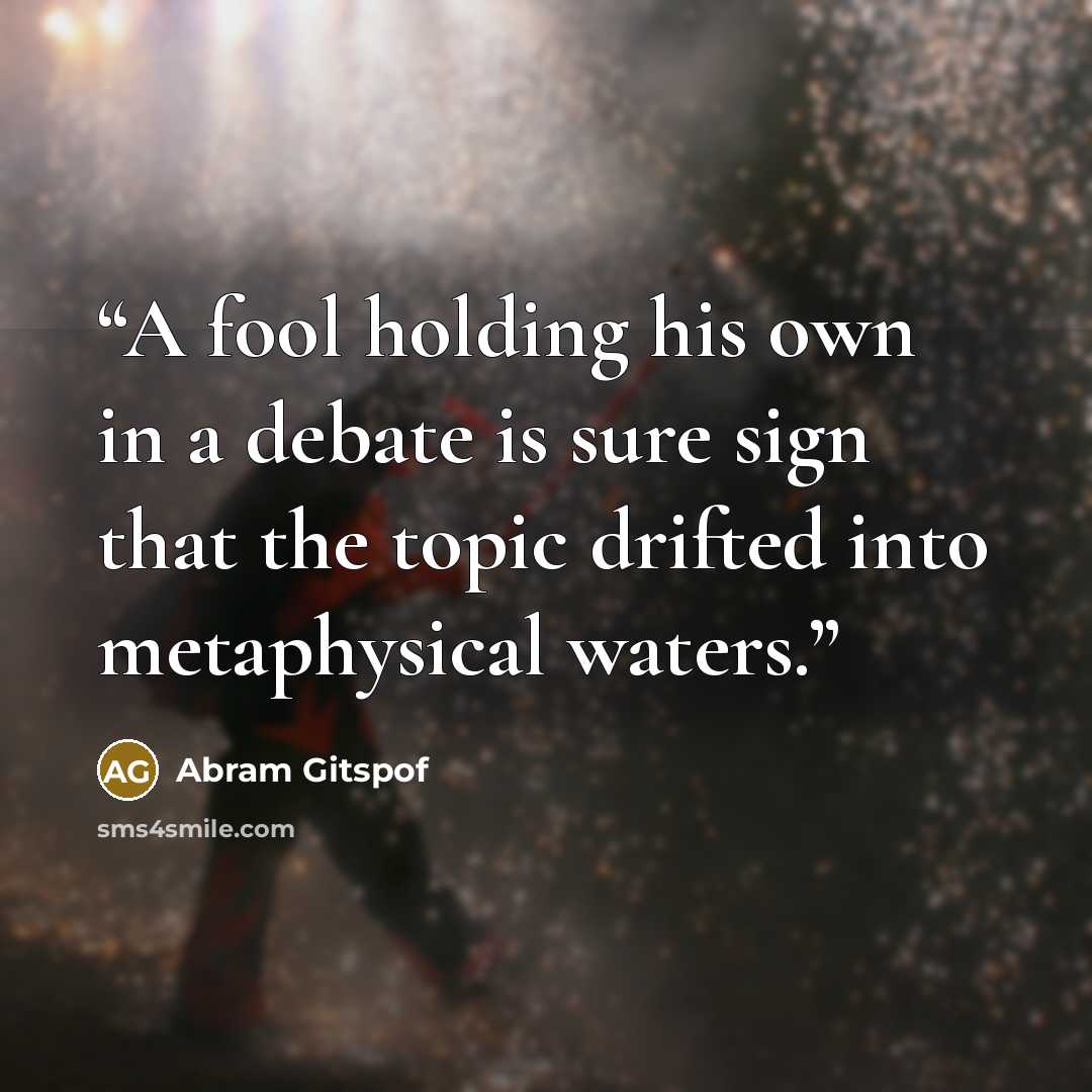 “A fool holding his own in a debate is sure sign that the topic drifted into metaphysical waters.” quote by Abram Gitspof
