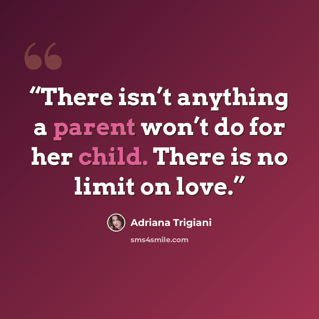 “There isn’t anything a parent won’t do for her child. There is no limit on love.” quote by Adriana Trigiani