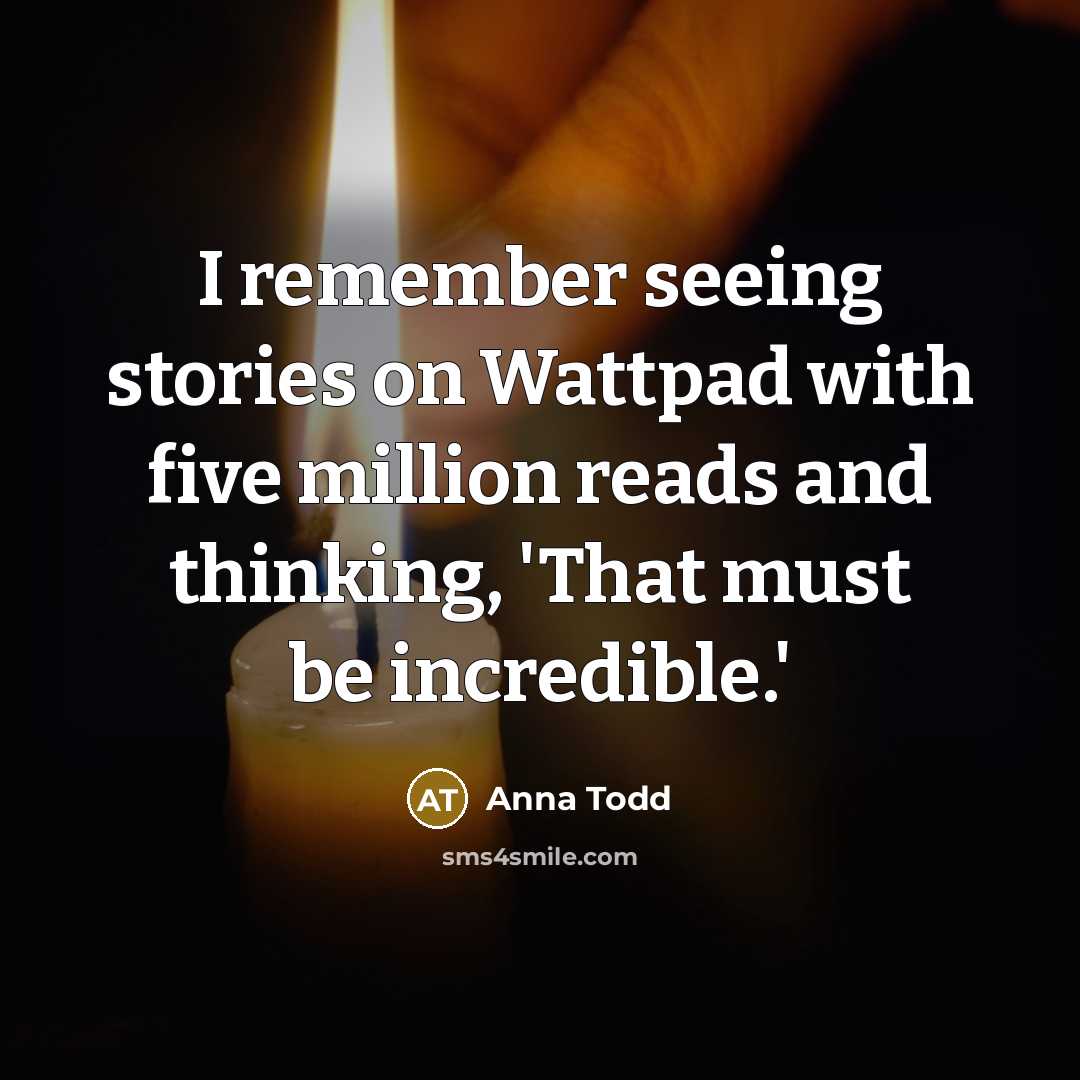 “I remember seeing stories on Wattpad with five million reads and thinking, 'That must be incredible.'” quote by Anna Todd