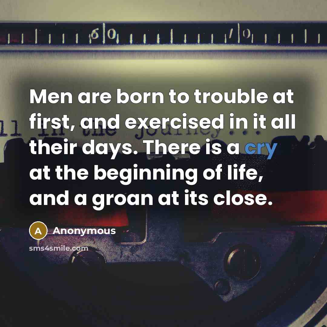 “Men are born to trouble at first, and exercised in it all their days. There is a cry at the beginning of life, and a groan at its close.” quote by Anonymous