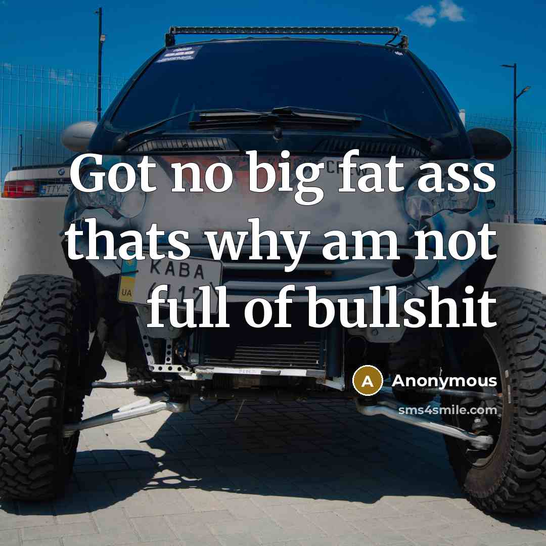 “Got no big fat ass thats why am not full of bullshit” quote by Anonymous
