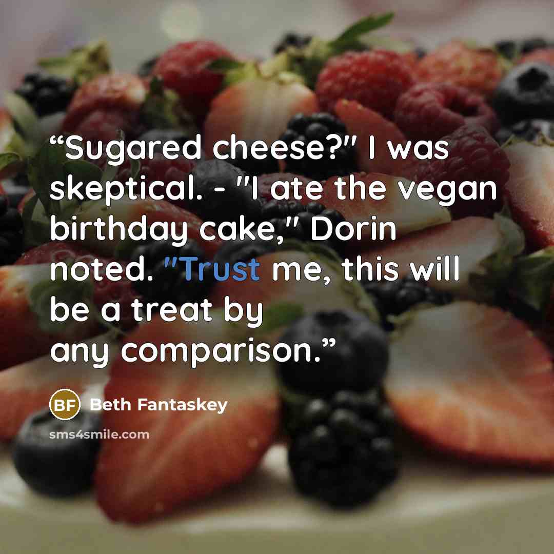 “Sugared cheese?" I was skeptical. - "I ate the vegan birthday cake," Dorin noted. "Trust me, this will be a treat by any comparison.” quote by Beth Fantaskey
