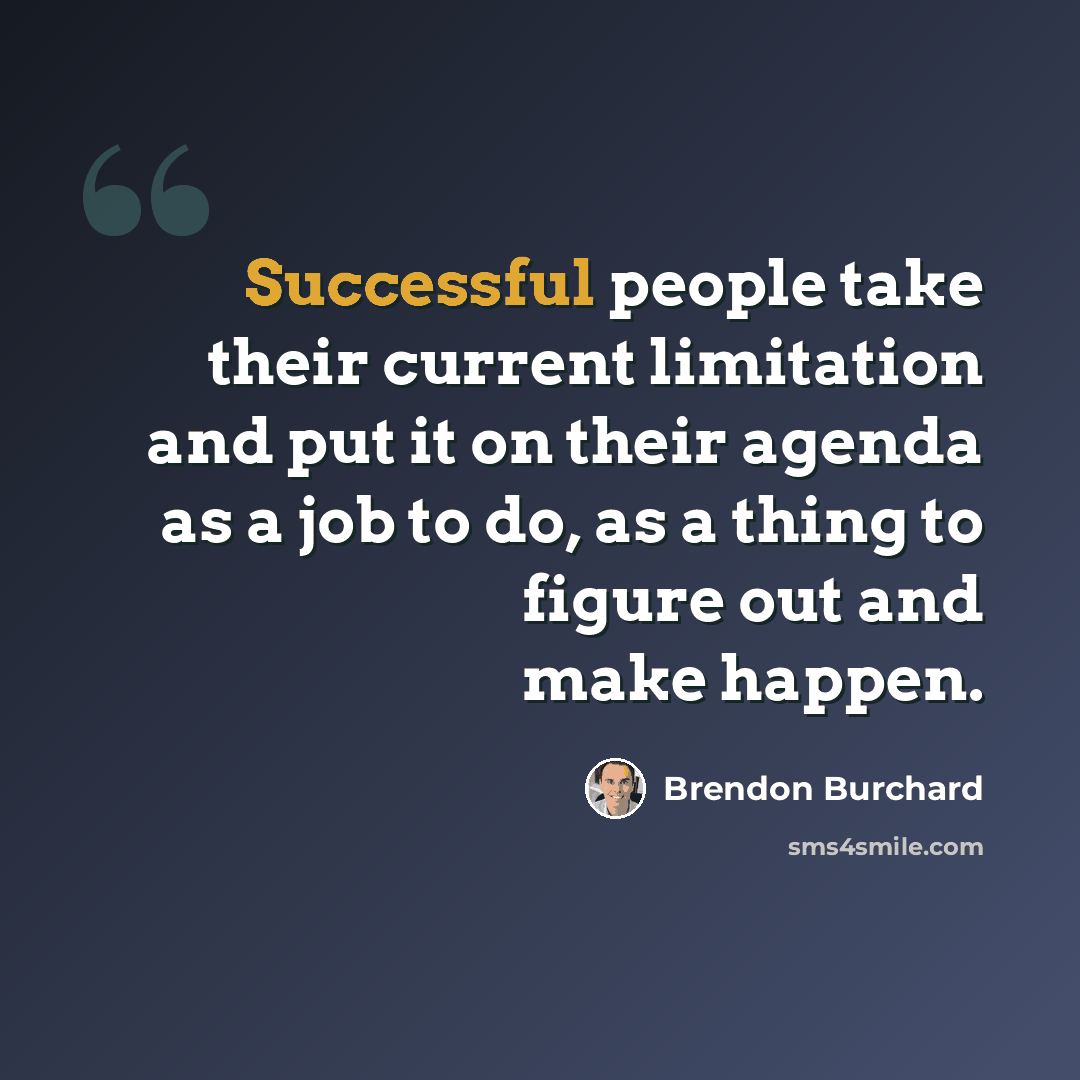 “Successful people take their current limitation and put it on their agenda as a job to do, as a thing to figure out and make happen.” quote by Brendon Burchard