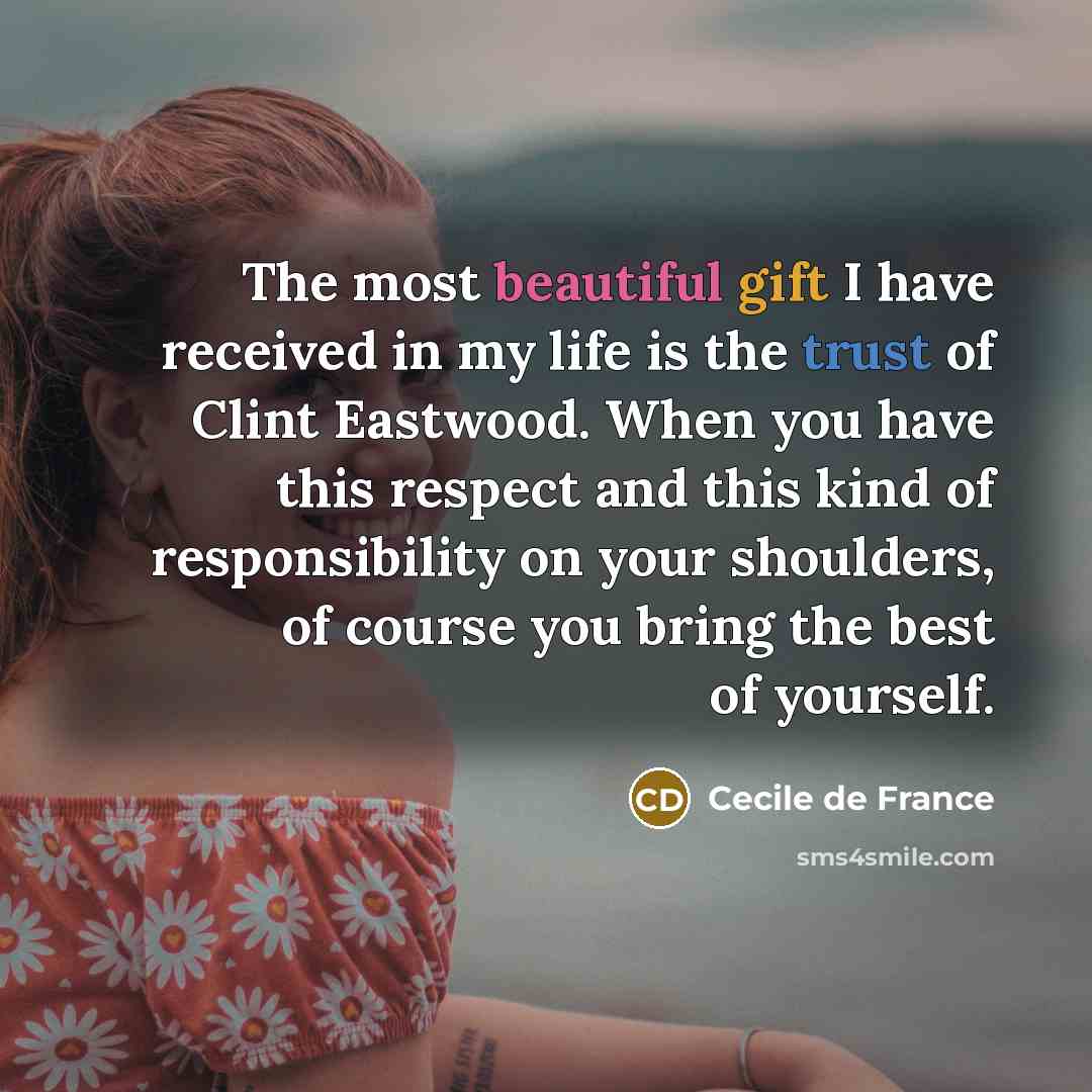 “The most beautiful gift I have received in my life is the trust of Clint Eastwood. When you have this respect and this kind of responsibility on your shoulders, of course you bring the best of yourself.” quote by Cecile de France