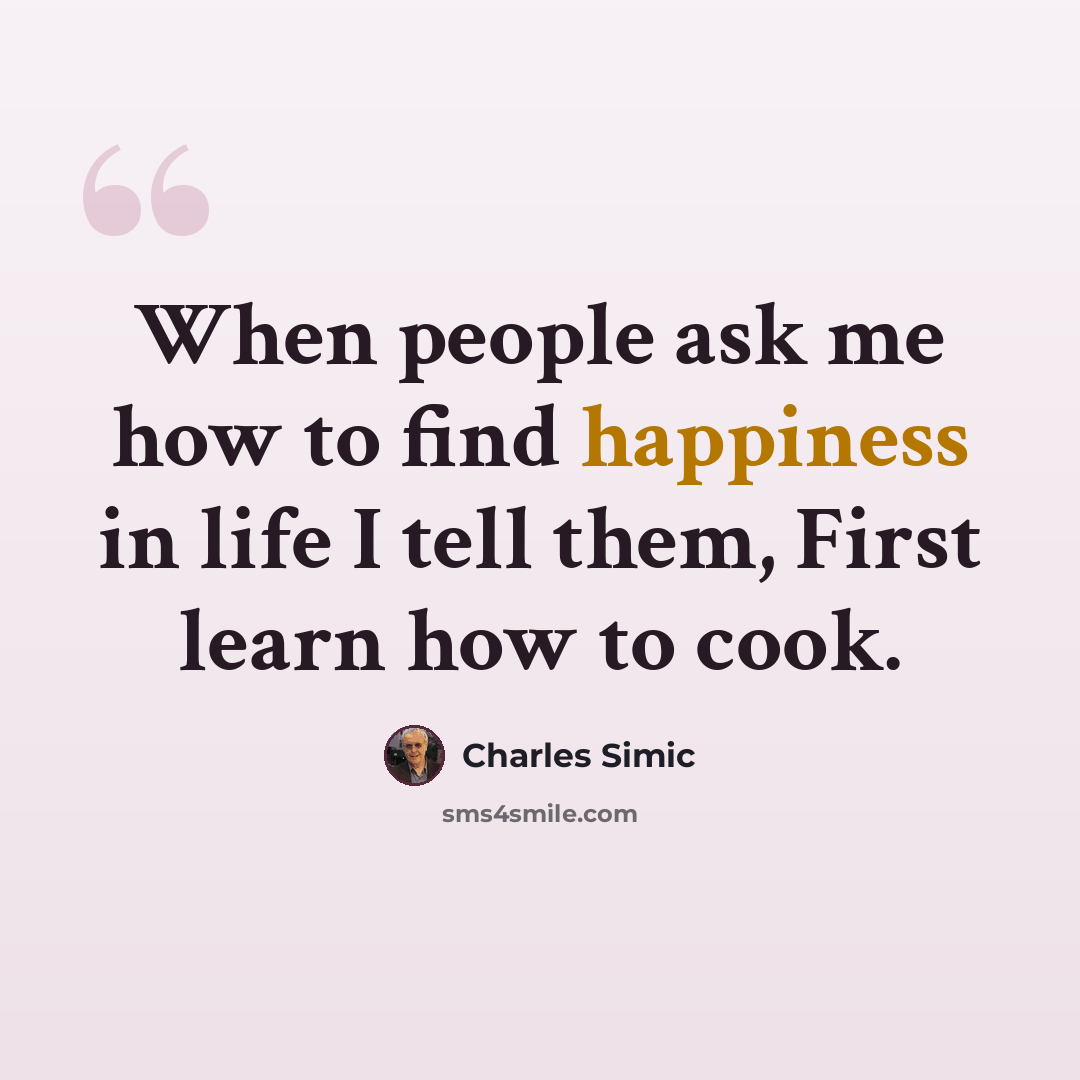 “When people ask me how to find happiness in life I tell them, First learn how to cook.” quote by Charles Simic