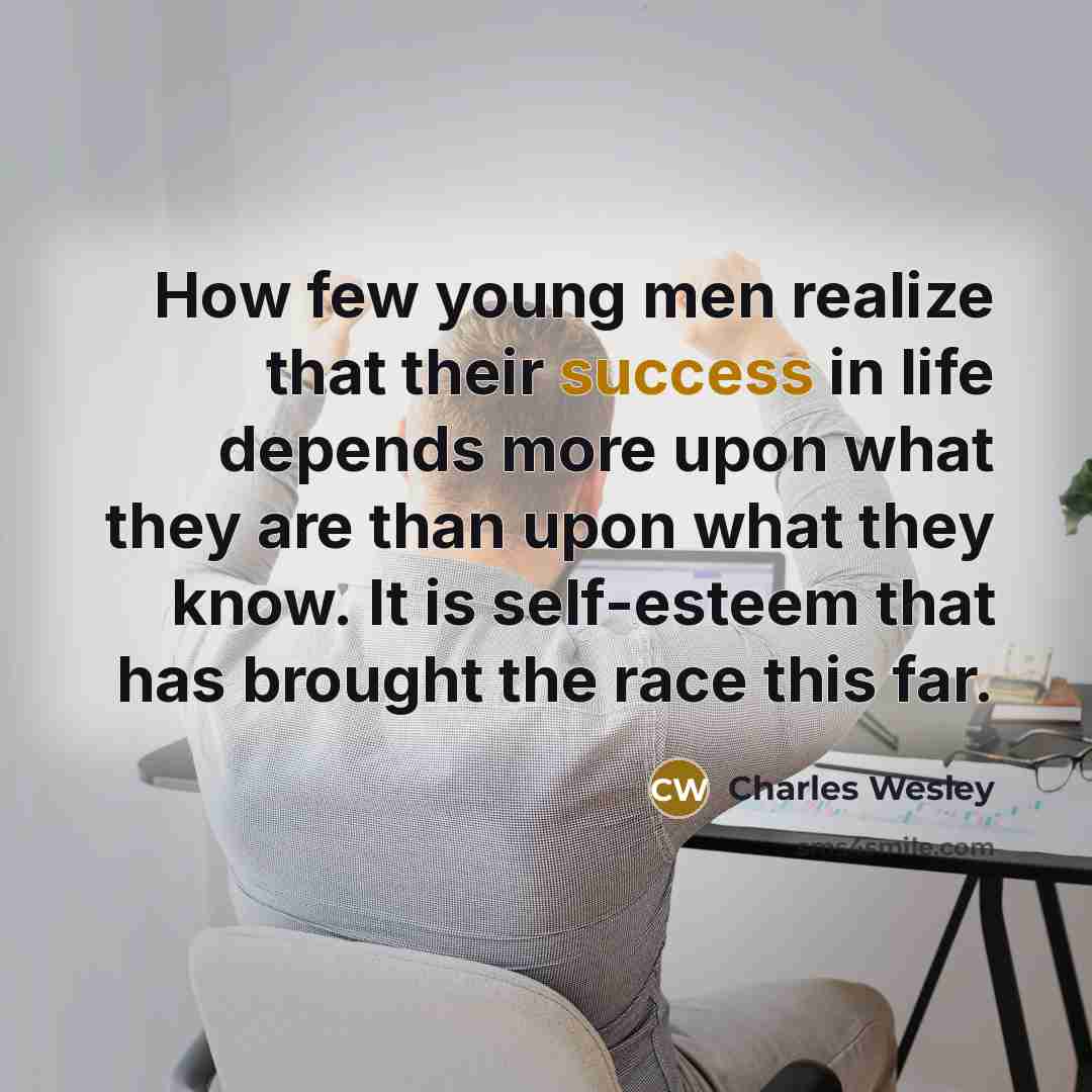 “How few young men realize that their success in life depends more upon what they are than upon what they know. It is self-esteem that has brought the race this far.” quote by Charles Wesley