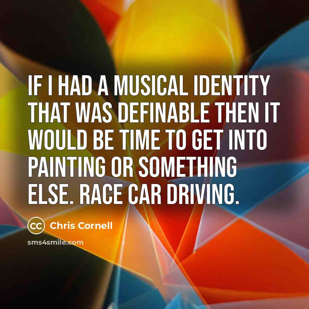 “If I had a musical identity that was definable then it would be time to get into painting or something else. Race car driving.” quote by Chris Cornell
