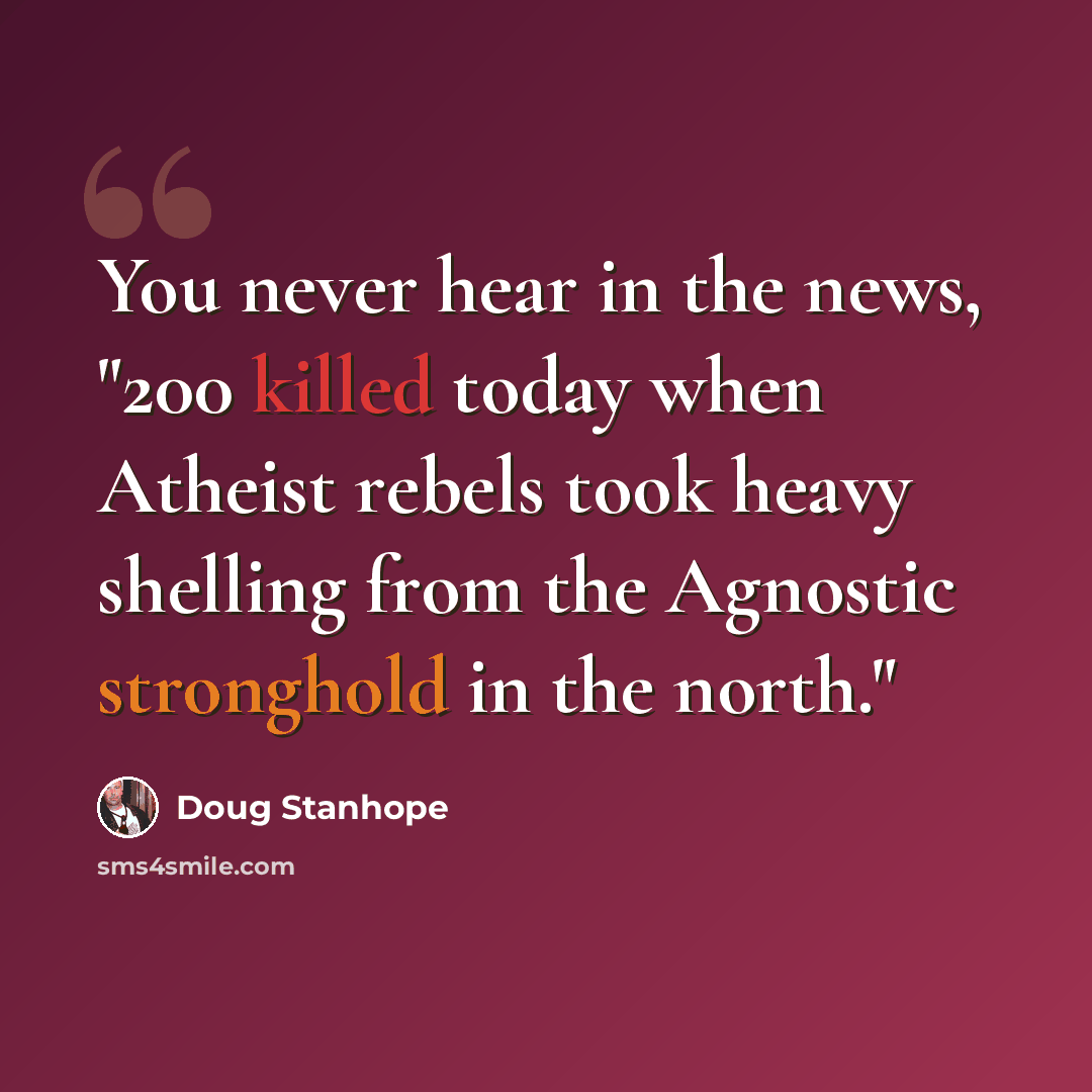 “You never hear in the news, "200 killed today when Atheist rebels took heavy shelling from the Agnostic stronghold in the north."” quote by Doug Stanhope
