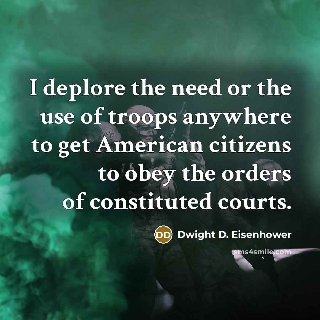 “I deplore the need or the use of troops anywhere to get American citizens to obey the orders of constituted courts.” quote by Dwight D. Eisenhower