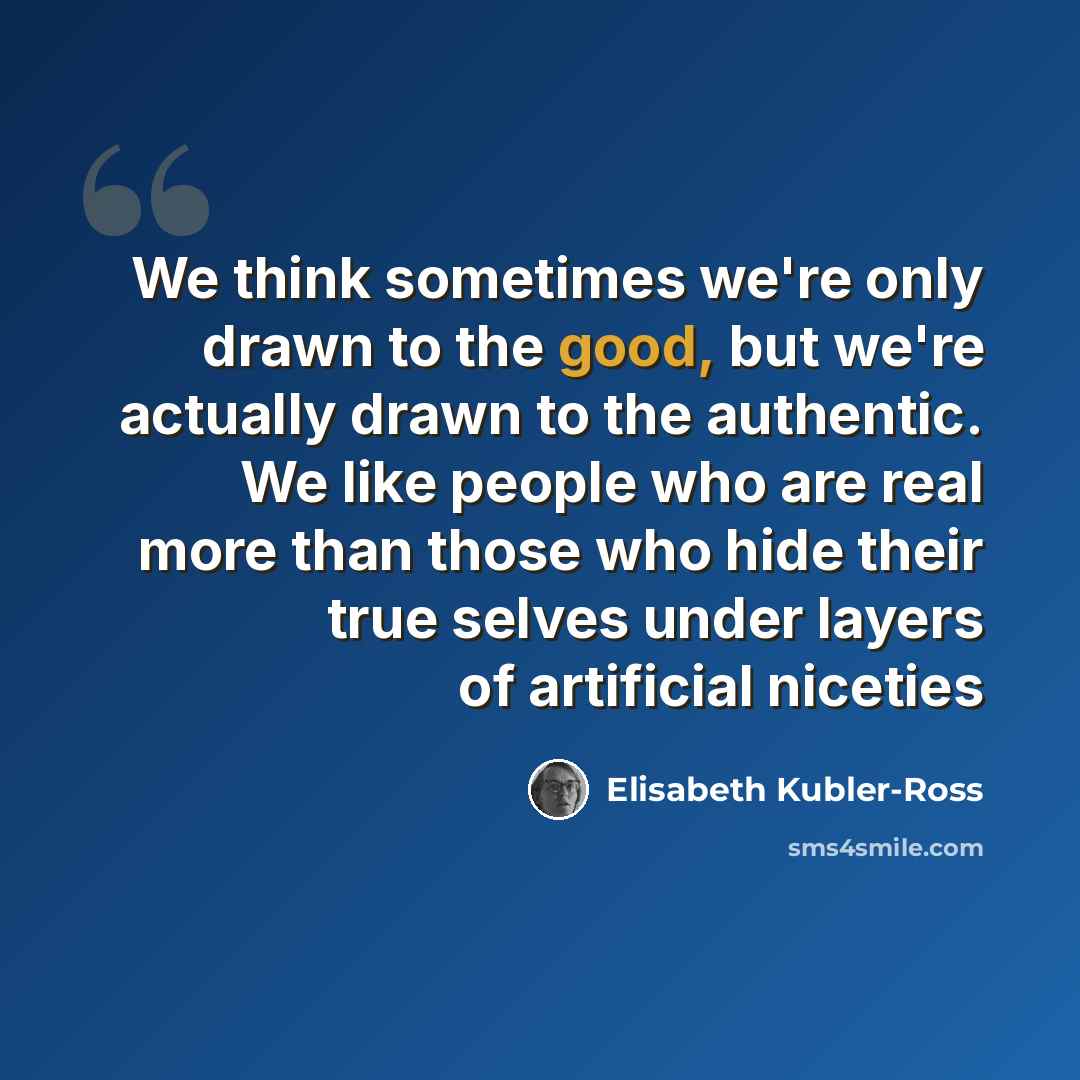 “We think sometimes we're only drawn to the good, but we're actually drawn to the authentic. We like people who are real more than those who hide their true selves under layers of artificial niceties” quote by Elisabeth Kubler-Ross