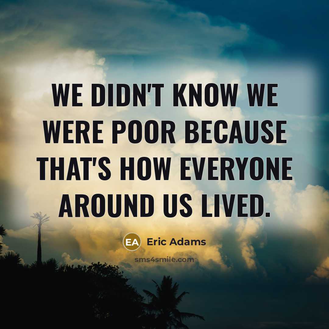 “We didn't know we were poor because that's how everyone around us lived.” quote by Eric Adams
