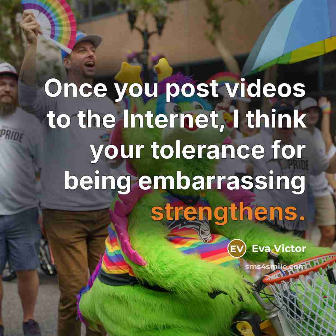 “Once you post videos to the Internet, I think your tolerance for being embarrassing strengthens.” quote by Eva Victor