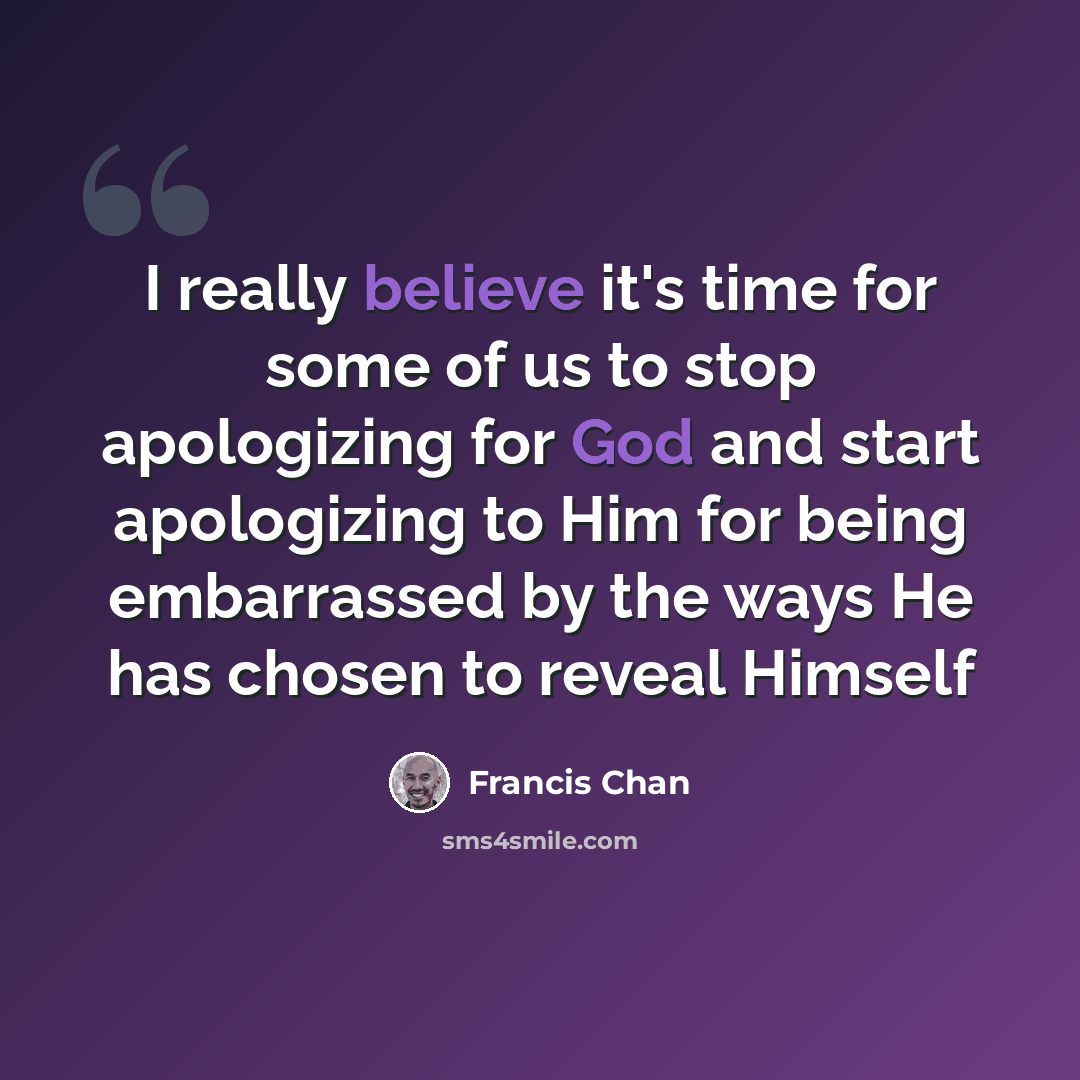 “I really believe it's time for some of us to stop apologizing for God and start apologizing to Him for being embarrassed by the ways He has chosen to reveal Himself” quote by Francis Chan