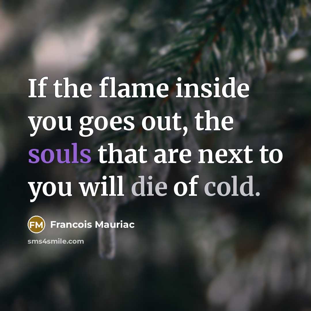 “If the flame inside you goes out, the souls that are next to you will die of cold.” quote by Francois Mauriac