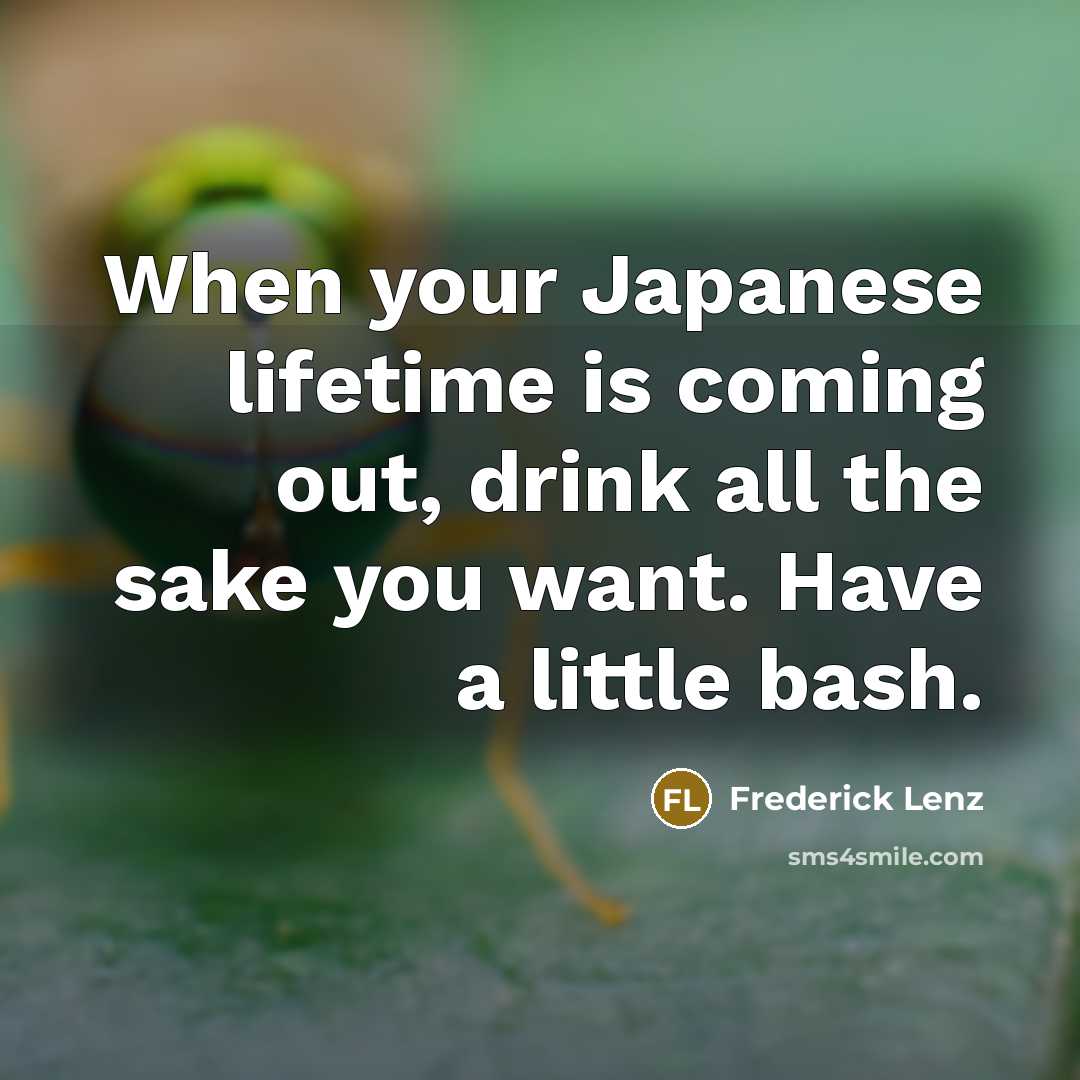 “When your Japanese lifetime is coming out, drink all the sake you want. Have a little bash.” quote by Frederick Lenz