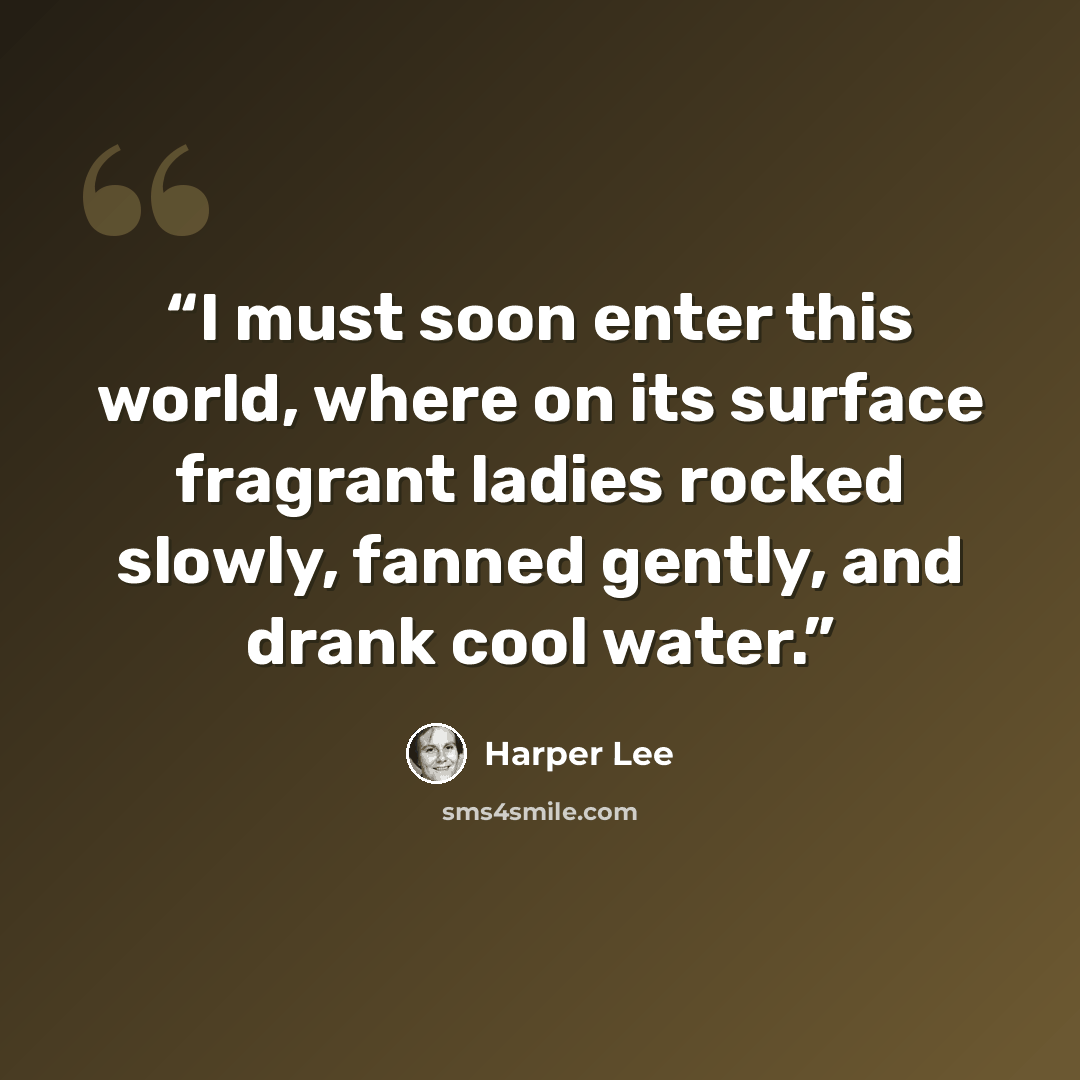 “I must soon enter this world, where on its surface fragrant ladies rocked slowly, fanned gently, and drank cool water.” quote by Harper Lee