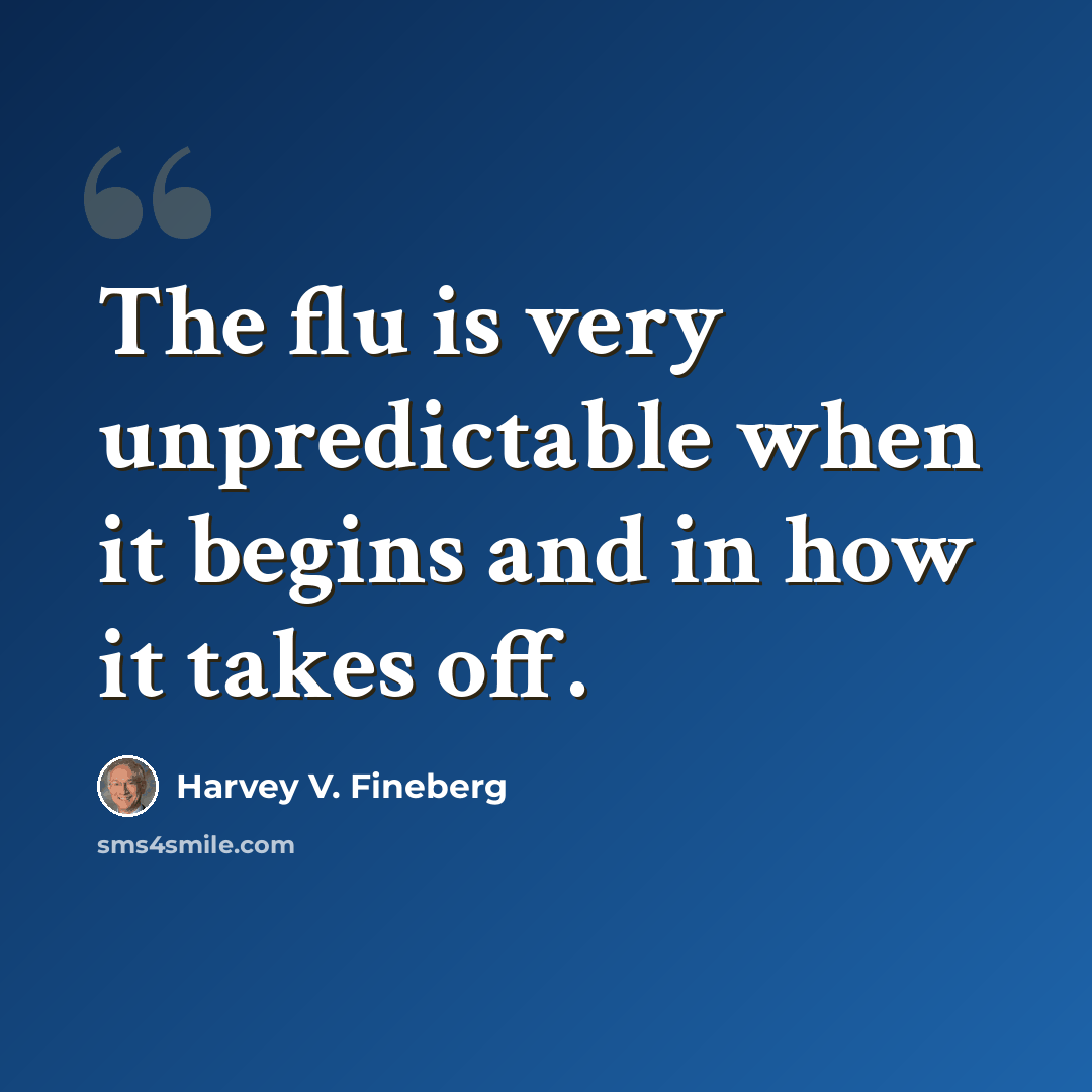 “The flu is very unpredictable when it begins and in how it takes off.” quote by Harvey V. Fineberg