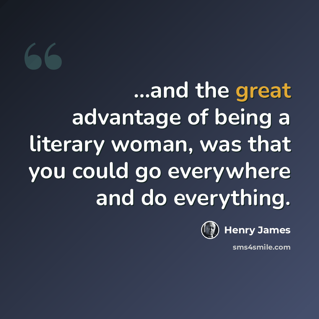“...and the great advantage of being a literary woman, was that you could go everywhere and do everything.” quote by Henry James