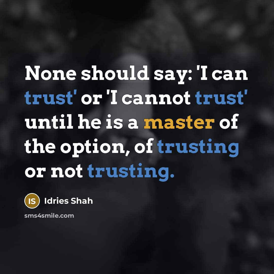 “None should say: 'I can trust' or 'I cannot trust' until he is a master of the option, of trusting or not trusting.” quote by Idries Shah