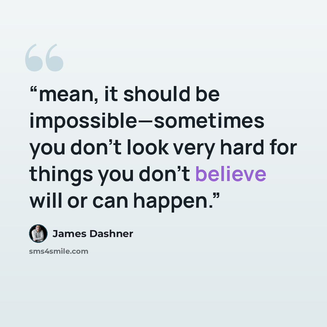 “mean, it should be impossible—sometimes you don’t look very hard for things you don’t believe will or can happen.” quote by James Dashner