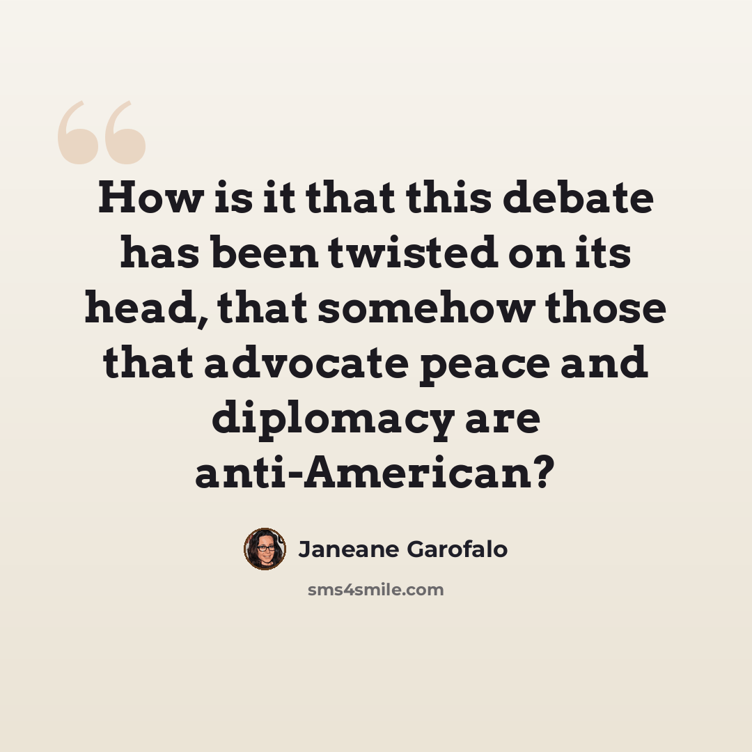 “How is it that this debate has been twisted on its head, that somehow those that advocate peace and diplomacy are anti-American?” quote by Janeane Garofalo