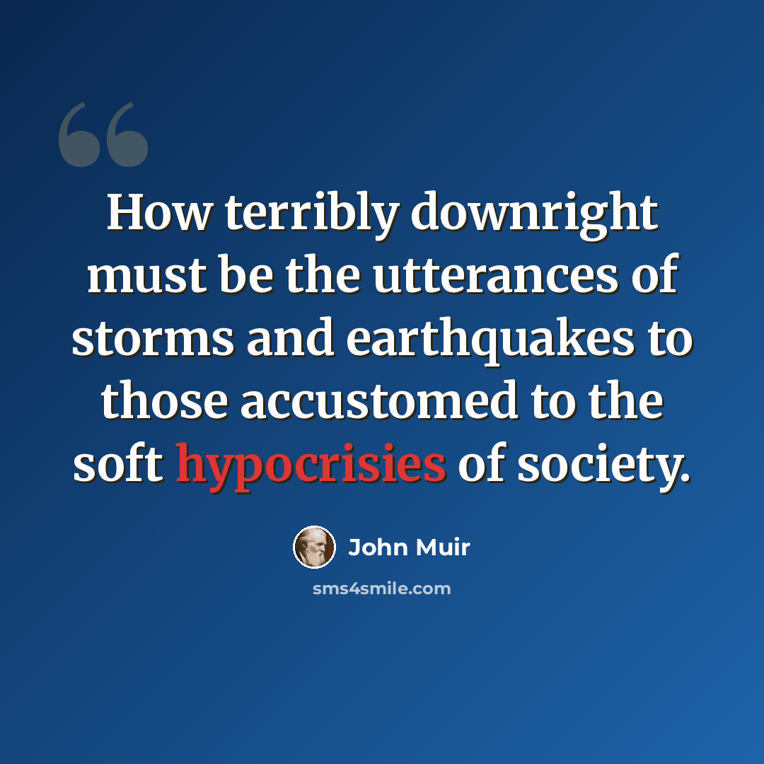 “How terribly downright must be the utterances of storms and earthquakes to those accustomed to the soft hypocrisies of society.” quote by John Muir